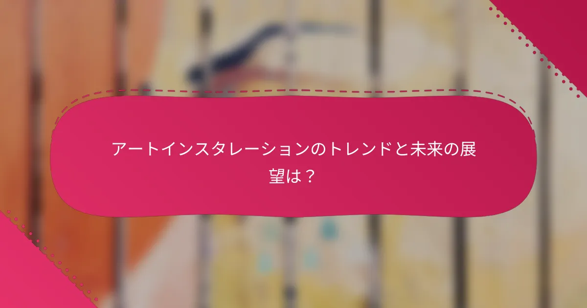 アートインスタレーションのトレンドと未来の展望は？