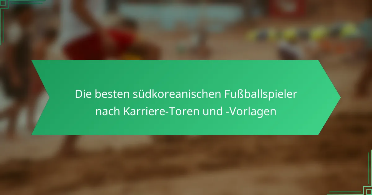 Die besten südkoreanischen Fußballspieler nach Karriere-Toren und -Vorlagen