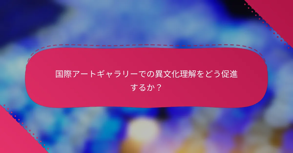 国際アートギャラリーでの異文化理解をどう促進するか?