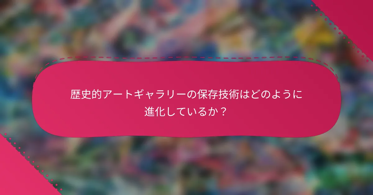 歴史的アートギャラリーの保存技術はどのように進化しているか?