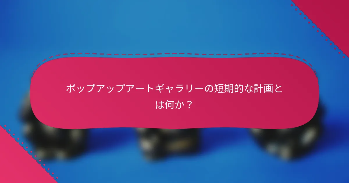ポップアップアートギャラリーの短期的な計画とは何か?