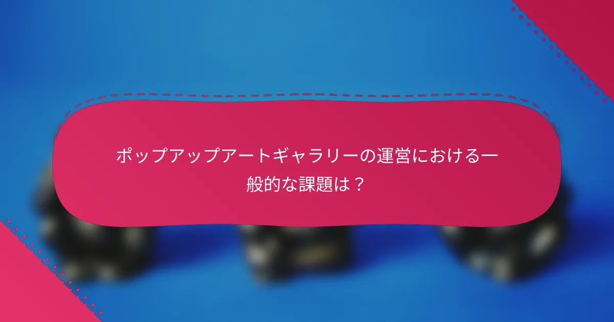 ポップアップアートギャラリーの運営における一般的な課題は?