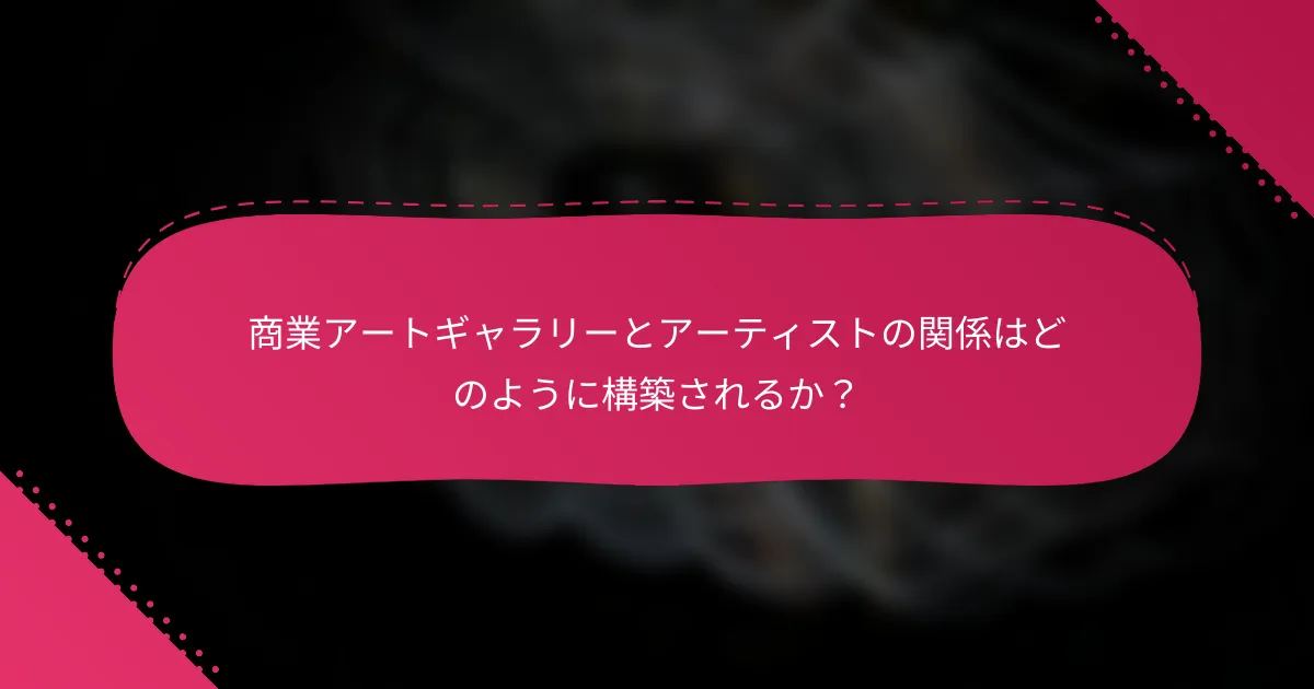 商業アートギャラリーとアーティストの関係はどのように構築されるか？