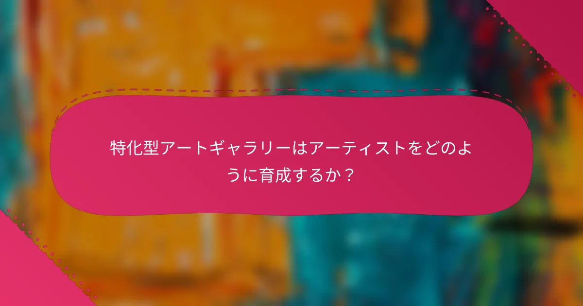 特化型アートギャラリーはアーティストをどのように育成するか？