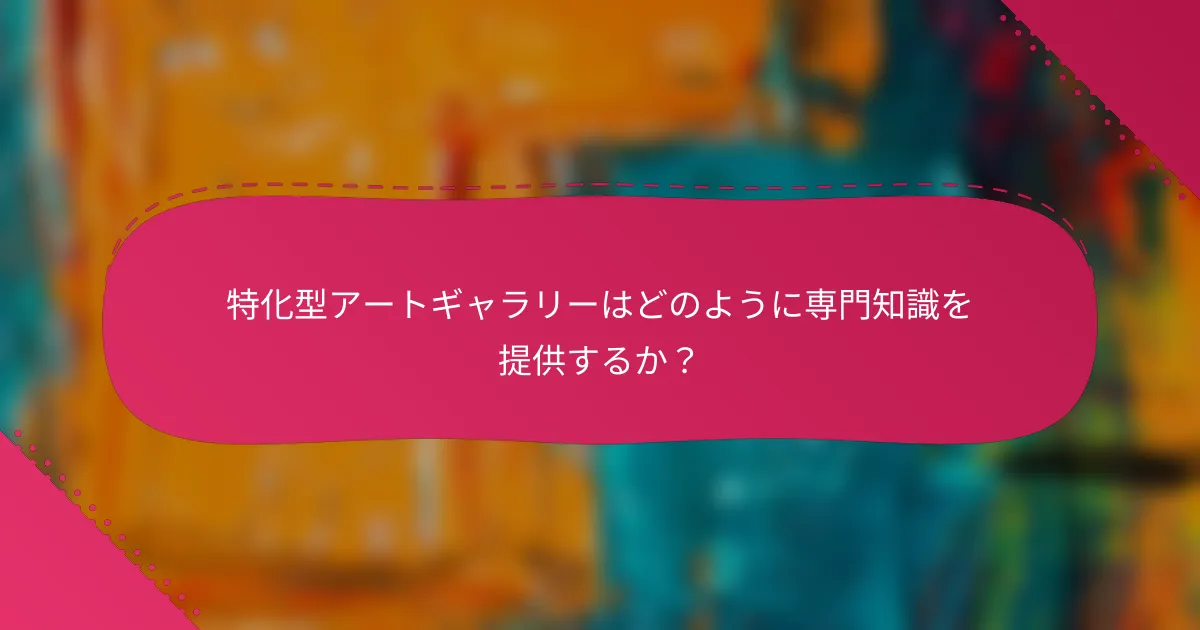 特化型アートギャラリーはどのように専門知識を提供するか？