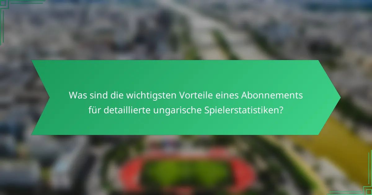 Was sind die wichtigsten Vorteile eines Abonnements für detaillierte ungarische Spielerstatistiken?
