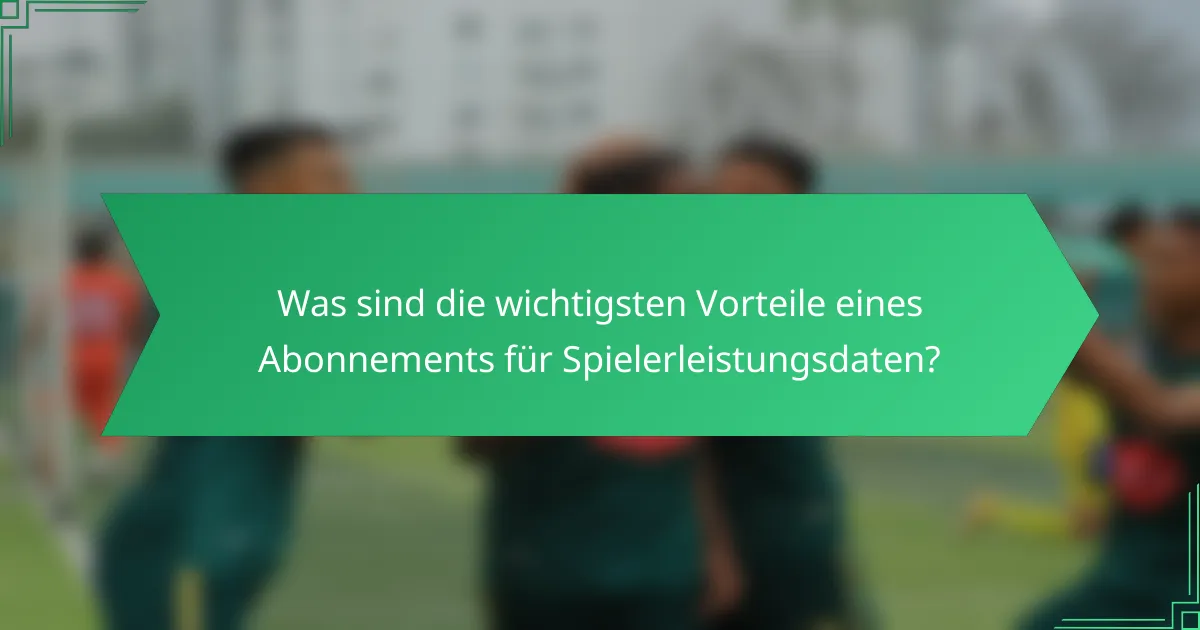 Was sind die wichtigsten Vorteile eines Abonnements für Spielerleistungsdaten?