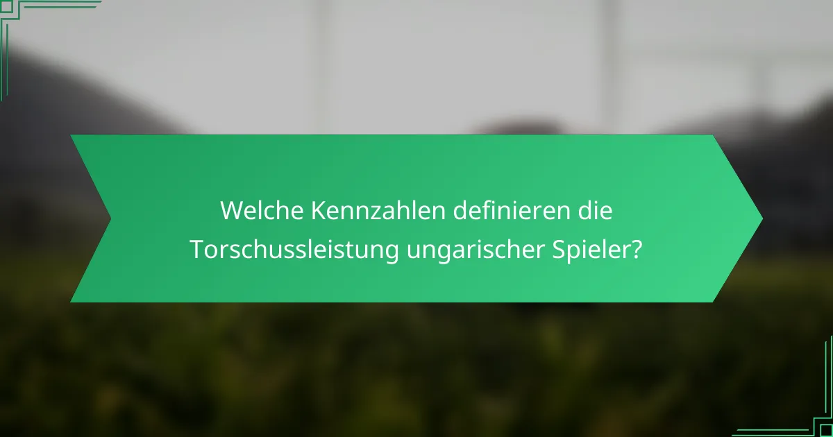 Welche Kennzahlen definieren die Torschussleistung ungarischer Spieler?