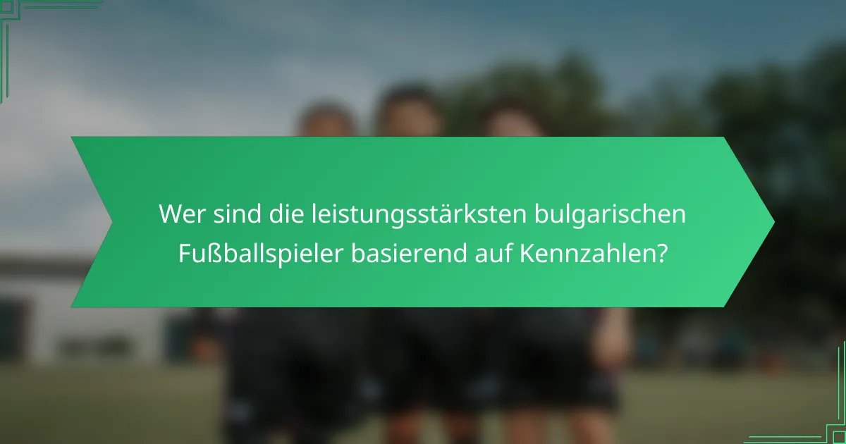 Wer sind die leistungsstärksten bulgarischen Fußballspieler basierend auf Kennzahlen?