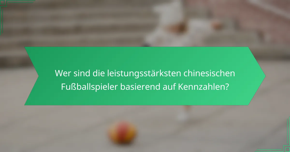 Wer sind die leistungsstärksten chinesischen Fußballspieler basierend auf Kennzahlen?