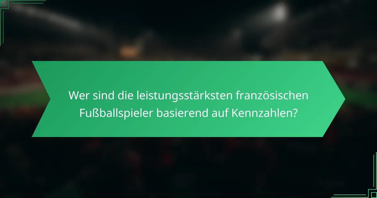 Wer sind die leistungsstärksten französischen Fußballspieler basierend auf Kennzahlen?