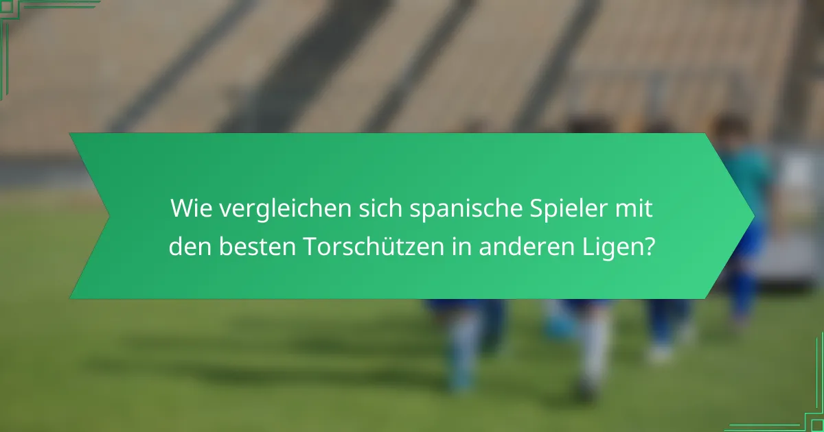 Wie vergleichen sich spanische Spieler mit den besten Torschützen in anderen Ligen?