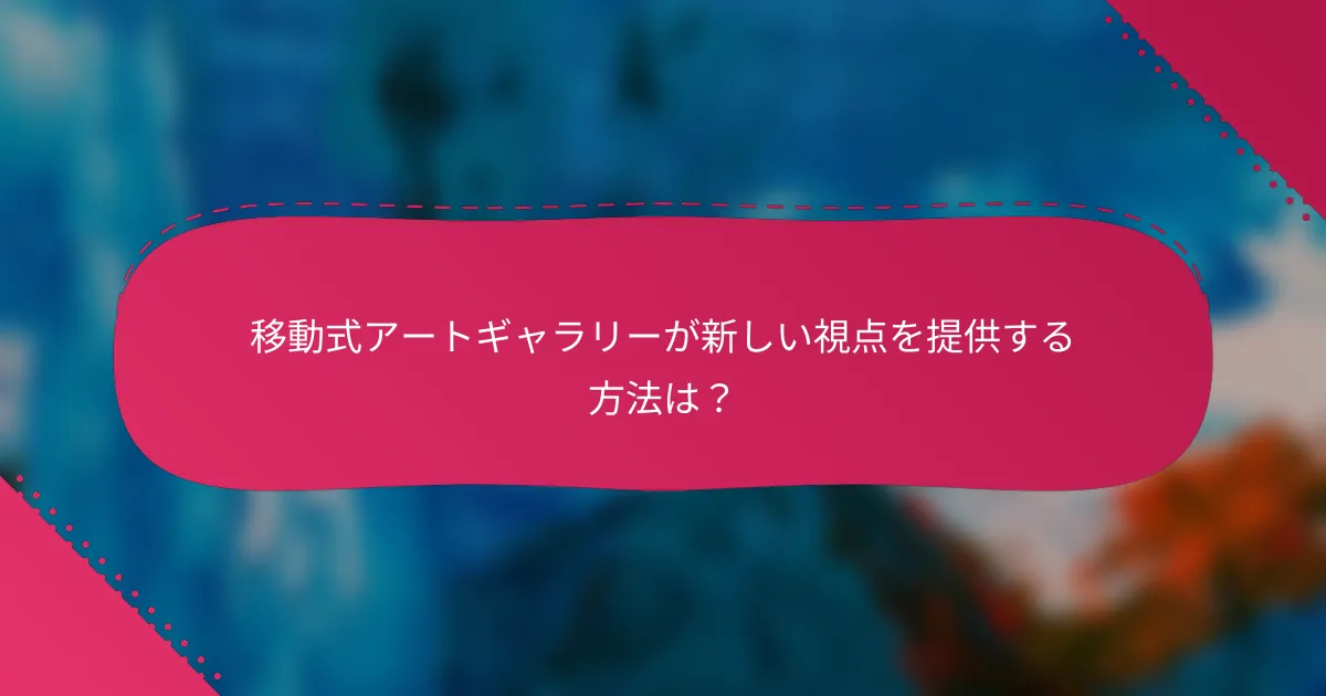 移動式アートギャラリーが新しい視点を提供する方法は?