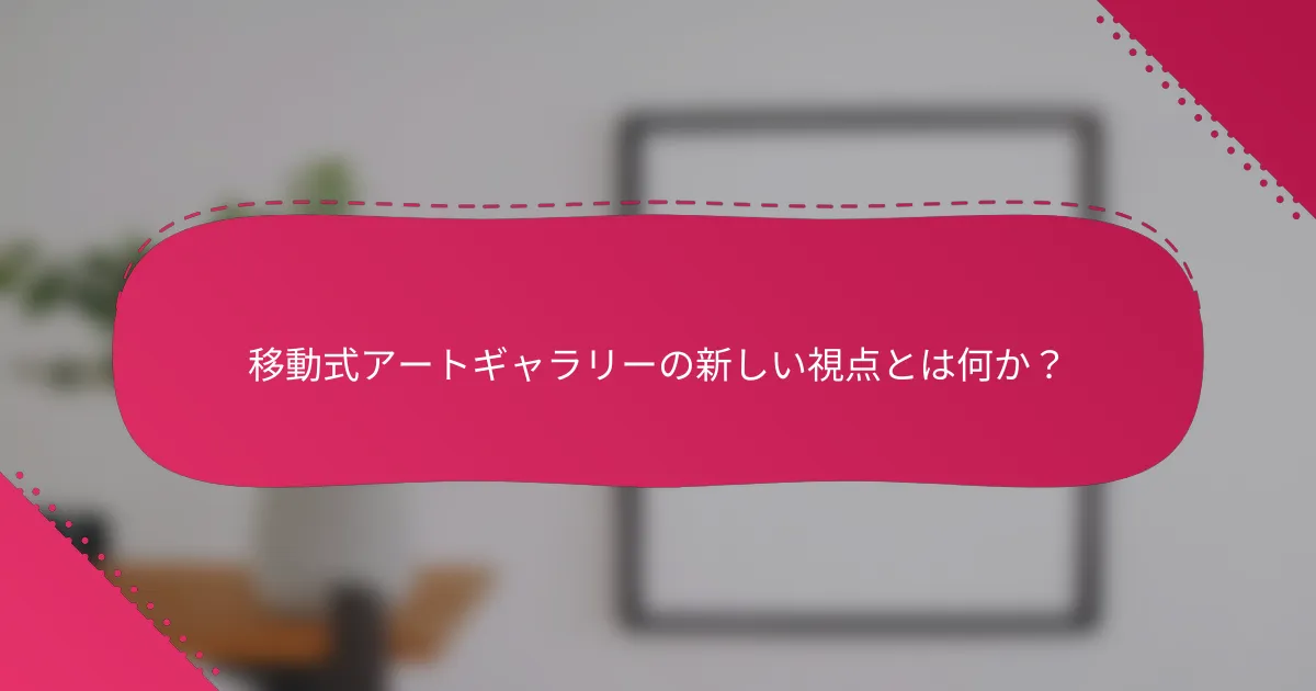 移動式アートギャラリーの新しい視点とは何か？